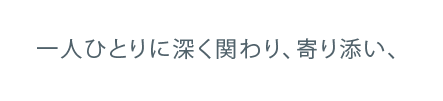 一人ひとりに深く関わり、寄り添い、